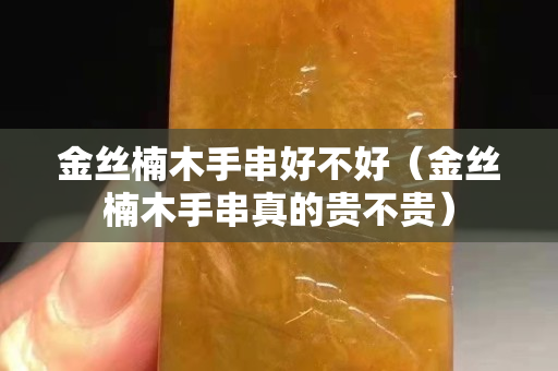 金絲楠木手串好不好（金絲楠木手串真的貴不貴）