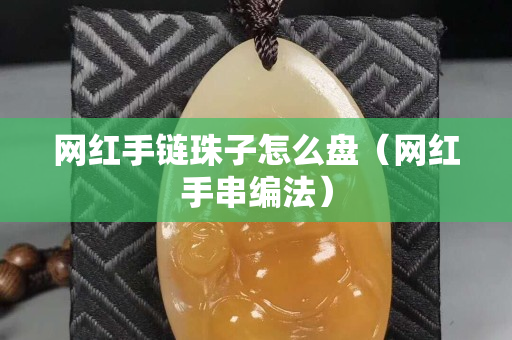 網紅手鏈珠子怎么盤（網紅手串編法）