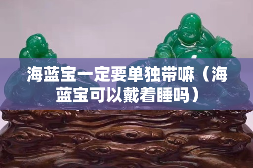海藍寶一定要單獨帶嘛（海藍寶可以戴著睡嗎）