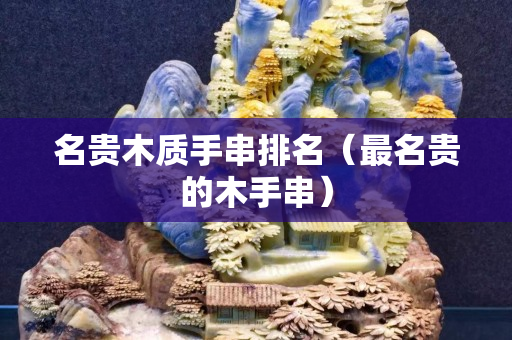 名貴木質手串排名（最名貴的木手串）
