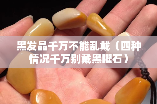 黑發晶千萬不能亂戴（四種情況千萬別戴黑曜石）