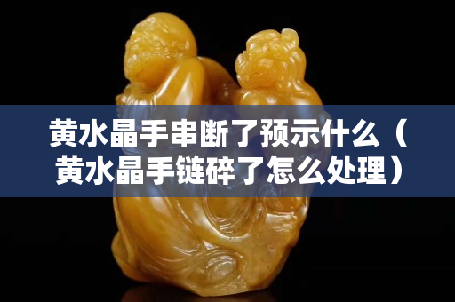 黃水晶手串?dāng)嗔祟A(yù)示什么（黃水晶手鏈碎了怎么處理）