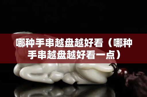 哪種手串越盤越好看（哪種手串越盤越好看一點）