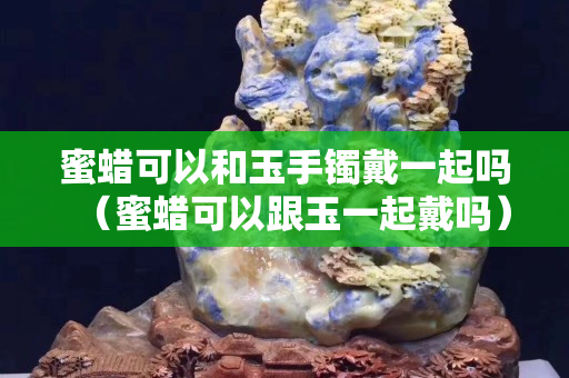 蜜蠟可以和玉手鐲戴一起嗎（蜜蠟可以跟玉一起戴嗎）