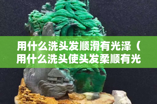 用什么洗頭發順滑有光澤（用什么洗頭使頭發柔順有光澤）