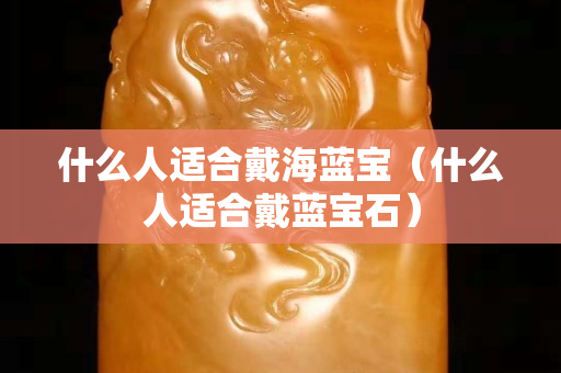 什么人適合戴海藍寶（什么人適合戴藍寶石）