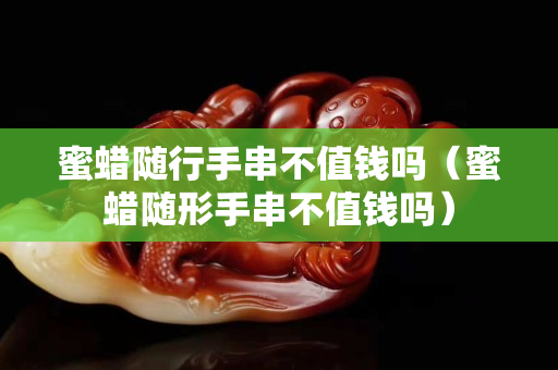 蜜蠟隨行手串不值錢嗎（蜜蠟隨形手串不值錢嗎）