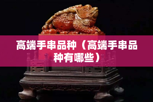 高端手串品種（高端手串品種有哪些）