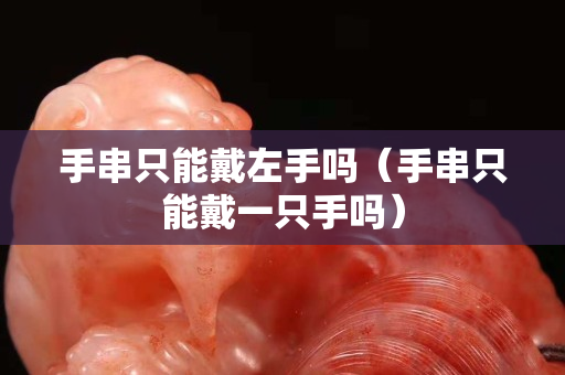 手串只能戴左手嗎（手串只能戴一只手嗎）