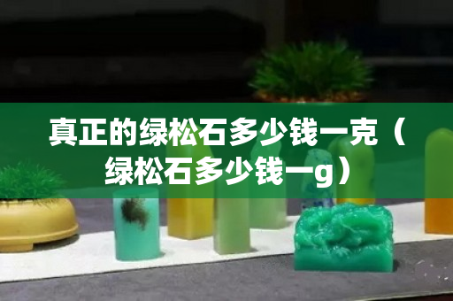 真正的綠松石多少錢一克（綠松石多少錢一g）