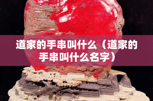 道家的手串叫什么（道家的手串叫什么名字）