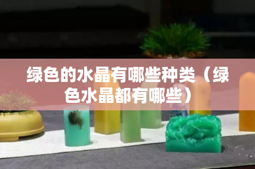 綠色的水晶有哪些種類（綠色水晶都有哪些）