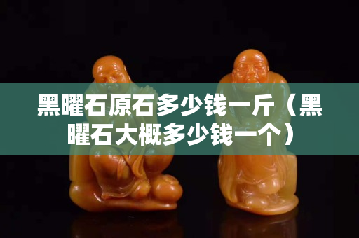 黑曜石原石多少錢一斤（黑曜石大概多少錢一個(gè)）