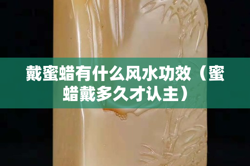 戴蜜蠟有什么風水功效（蜜蠟戴多久才認主）