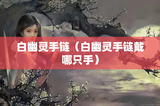 白幽靈手鏈（白幽靈手鏈戴哪只手）