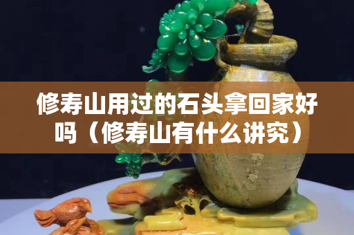 修壽山用過的石頭拿回家好嗎（修壽山有什么講究）