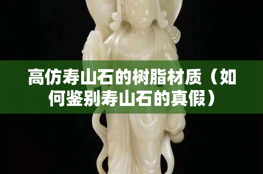 高仿壽山石的樹脂材質(zhì)（如何鑒別壽山石的真假）