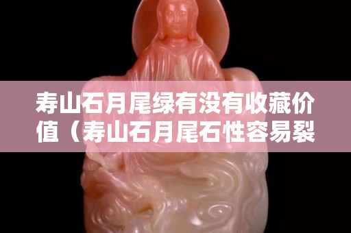 壽山石月尾綠有沒有收藏價值（壽山石月尾石性容易裂嗎）