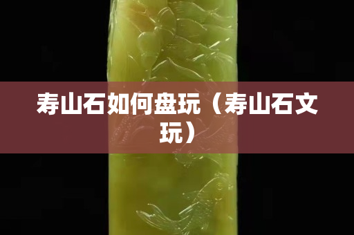 壽山石如何盤玩（壽山石文玩）
