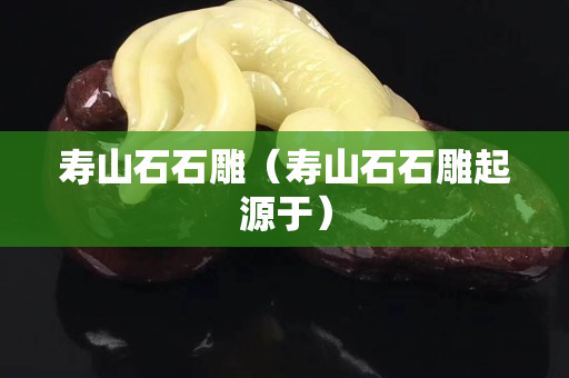 壽山石石雕（壽山石石雕起源于）