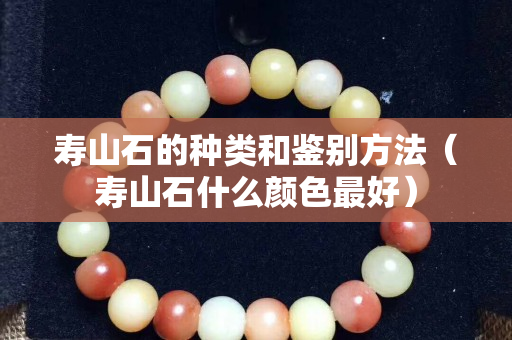 壽山石的種類和鑒別方法（壽山石什么顏色最好）