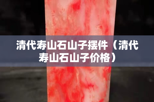清代壽山石山子擺件（清代壽山石山子價格）