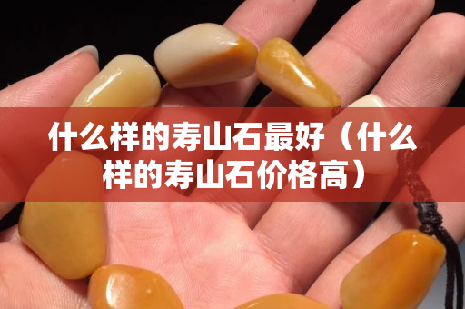什么樣的壽山石最好（什么樣的壽山石價格高）