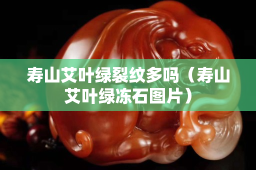 壽山艾葉綠裂紋多嗎（壽山艾葉綠凍石圖片）