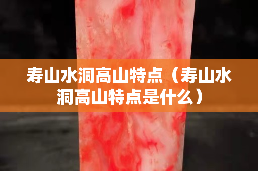 壽山水洞高山特點（壽山水洞高山特點是什么）