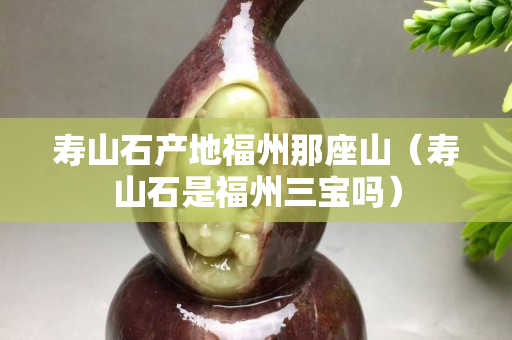 壽山石產(chǎn)地福州那座山（壽山石是福州三寶嗎）