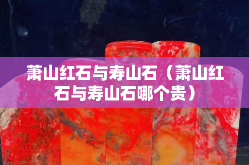蕭山紅石與壽山石（蕭山紅石與壽山石哪個貴）