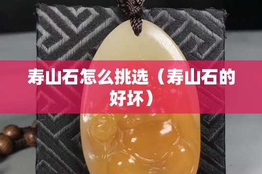 壽山石怎么挑選（壽山石的好壞）