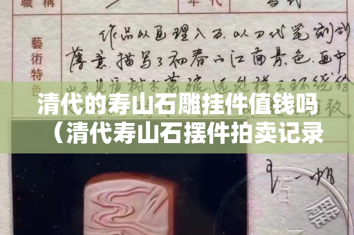清代的壽山石雕掛件值錢嗎（清代壽山石擺件拍賣記錄）