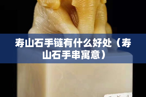 壽山石手鏈有什么好處（壽山石手串寓意）