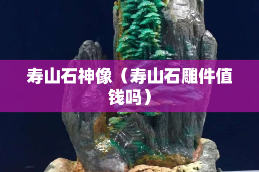 壽山石神像（壽山石雕件值錢嗎）