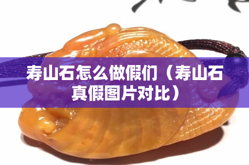 壽山石怎么做假們（壽山石真假圖片對(duì)比）