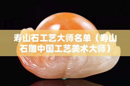 壽山石工藝大師名單（壽山石雕中國工藝美術大師）