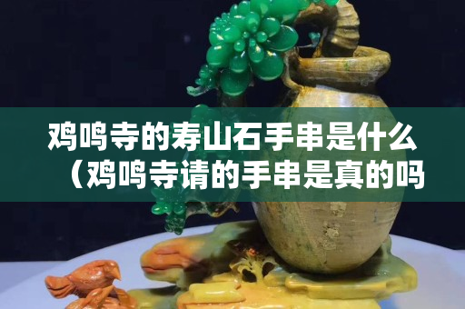 雞鳴寺的壽山石手串是什么（雞鳴寺請的手串是真的嗎）