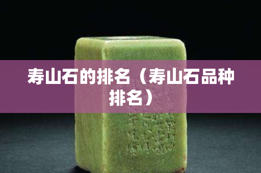 壽山石的排名（壽山石品種排名）