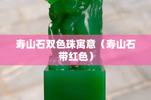 壽山石雙色珠寓意（壽山石帶紅色）