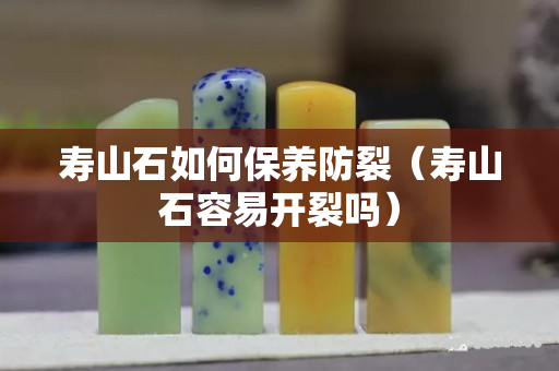 壽山石如何保養防裂（壽山石容易開裂嗎）