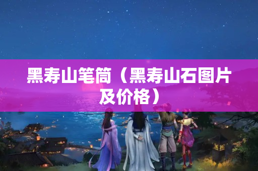 黑壽山筆筒（黑壽山石圖片及價格）