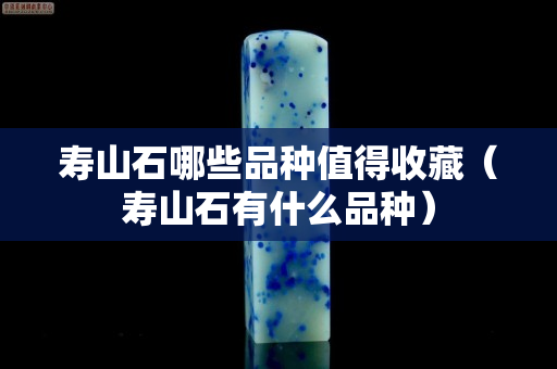 壽山石哪些品種值得收藏（壽山石有什么品種）