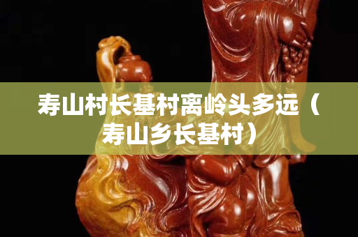 壽山村長基村離嶺頭多遠（壽山鄉長基村）
