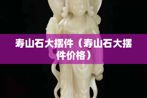 壽山石大擺件（壽山石大擺件價(jià)格）