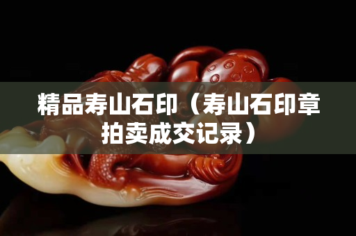 精品壽山石印（壽山石印章拍賣成交記錄）