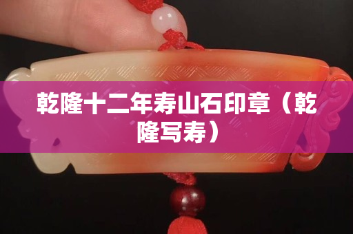 乾隆十二年壽山石印章（乾隆寫壽）