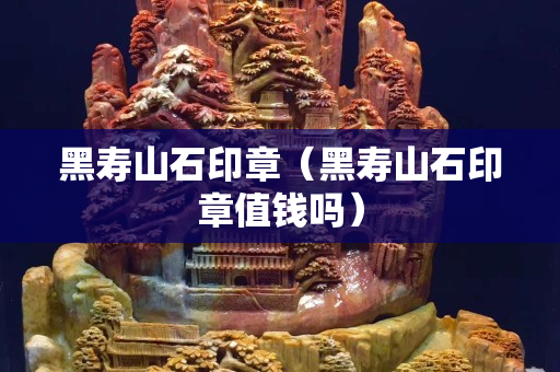 黑壽山石印章（黑壽山石印章值錢嗎）