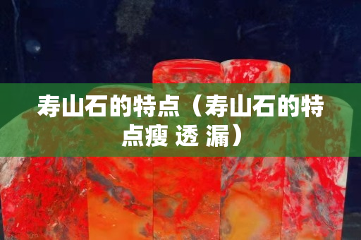 壽山石的特點(diǎn)（壽山石的特點(diǎn)瘦 透 漏）