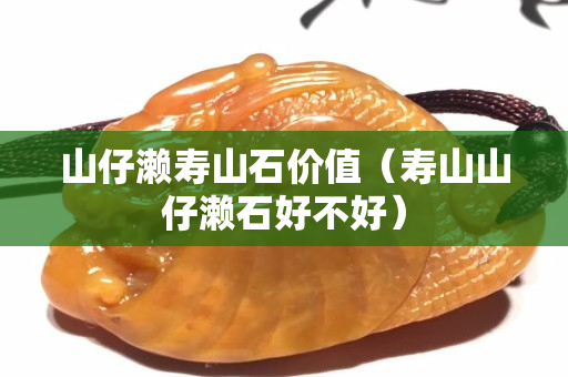 山仔瀨壽山石價值（壽山山仔瀨石好不好）